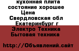 кухонная плита состояние хорошее › Цена ­ 7 000 - Свердловская обл., Екатеринбург г. Электро-Техника » Бытовая техника   